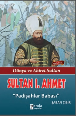 Şaban Çibir - ''Sultan 1. Ahmet - Dünya ve Ahiret Sultan - Padişahlar Babası'' PDF